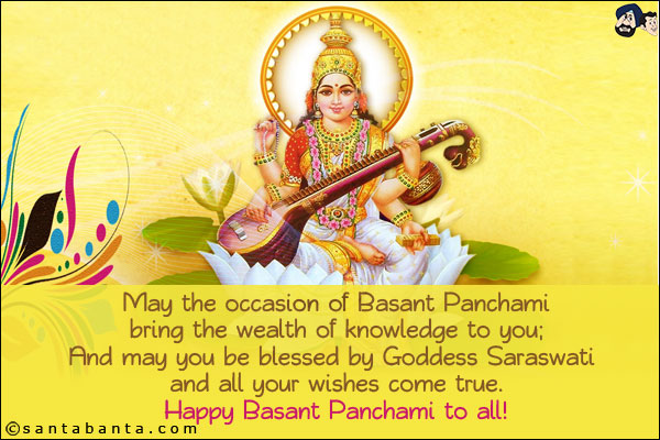 May the occasion of Basant Panchami bring the wealth of knowledge to you; And may you be blessed by Goddess Saraswati and all your wishes come true.<br/>
Happy Basant Panchami to all!