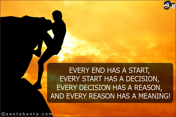 Every end has a start, every start has a decision, every decision has a reason, and every reason has a meaning!