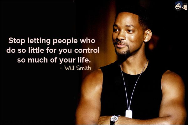 Stop letting people who do so little for you control so much of your life.
