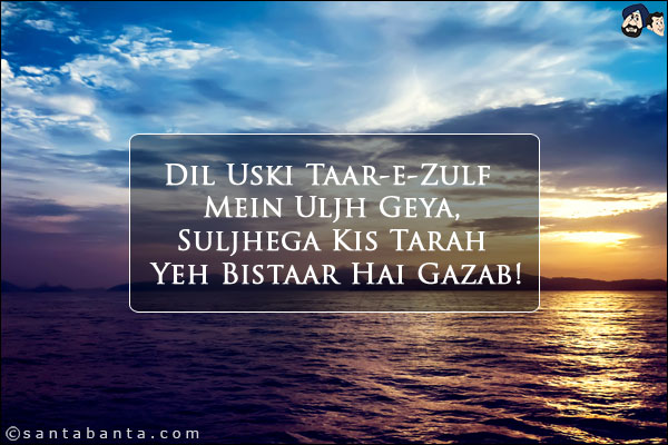 Dil Uski Taar-e-Zulf Mein Uljh Geya,<br/>
Suljhega Kis Tarah Yeh Bistaar Hai Gazab!
