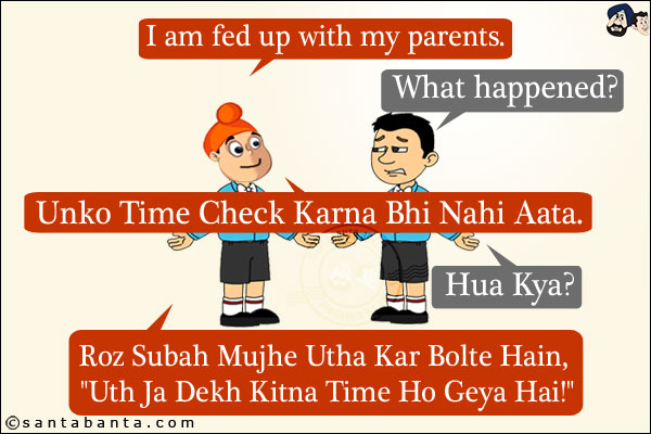 Pappu: I am fed up with my parents.<br/>
Bunty: What happened?<br/>
Pappu: Unko Time Check Karna Bhi Nahi Aata.<br/>
Bunty: Hua Kya?<br/>
Pappu: Roz Subah Mujhe Utha Kar Bolte Hain, `Uth Ja Dekh Kitna Time Ho Geya Hai!`