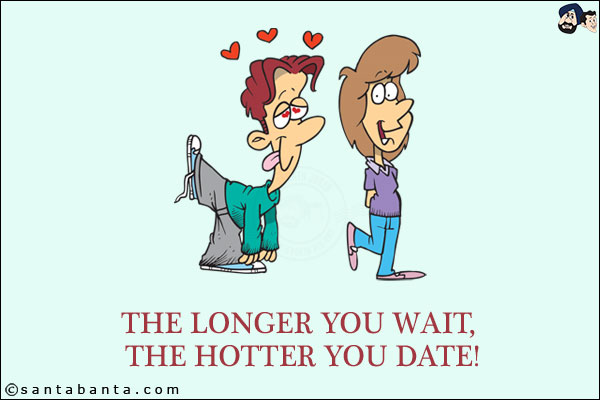 The longer you wait, the hotter you date!