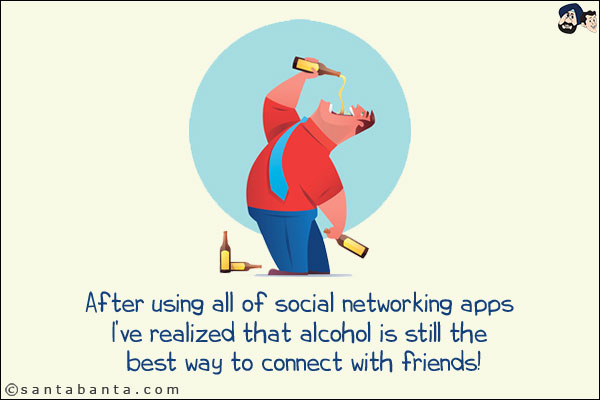 After using all of social networking apps I've realized that alcohol is still the best way to connect with friends!