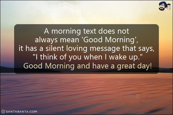 A morning text does not always mean 'Good Morning', it has a silent loving message that says, `I think of you when I wake up.`<br/>
Good Morning and have a great day!