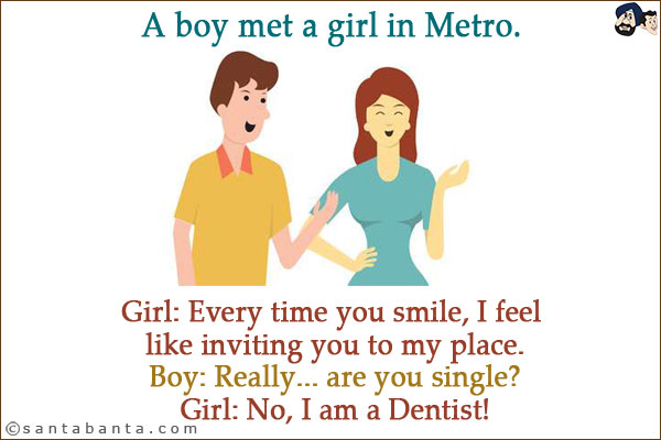 A boy met a girl in Metro.<br/>
Girl: Every time you smile, I feel like inviting you to my place.<br/>
Boy: Really... are you single?<br/>
Girl: No, I am a Dentist!