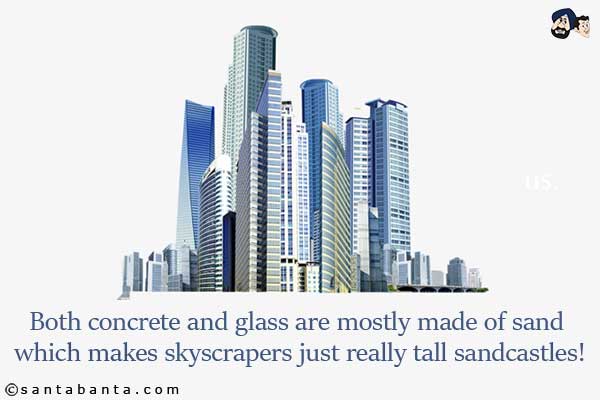 Both concrete and glass are mostly made of sand which makes skyscrapers just really tall sandcastles!