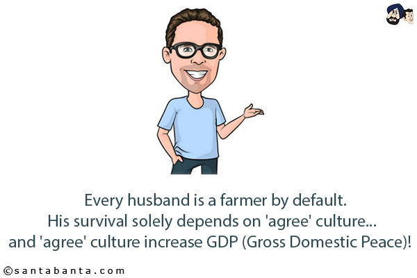 Every husband is a farmer by default.<br/>
His survival solely depends on 'agree' culture... and 'agree' culture increase GDP (Gross Domestic Peace)!