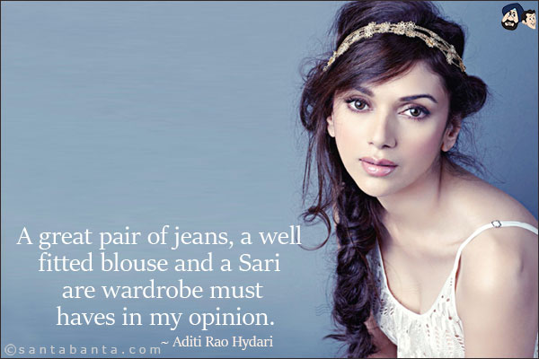 A great pair of jeans, a well fitted blouse and a Sari are wardrobe must haves in my opinion.