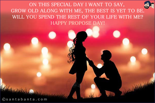 On this special day I want to say, grow old along with me, the best is yet to be.<br/>
Will you spend the rest of your life with me?<br/>
Happy Propose Day!