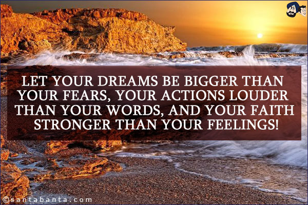 Let your dreams be bigger than your fears, your actions louder than your words, and your faith stronger than your feelings!
