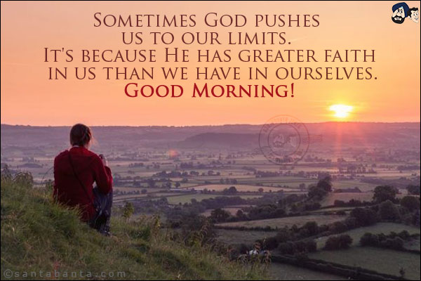 Sometimes God pushes us to our limits. It's because He has greater faith in us than we have in ourselves.<br/>
Good Morning!