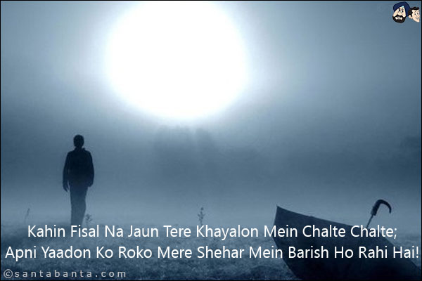 Kahin Fisal Na Jaun Tere Khayalon Mein Chalte Chalte;<br/>
Apni Yaadon Ko Roko Mere Shehar Mein Barish Ho Rahi Hai!