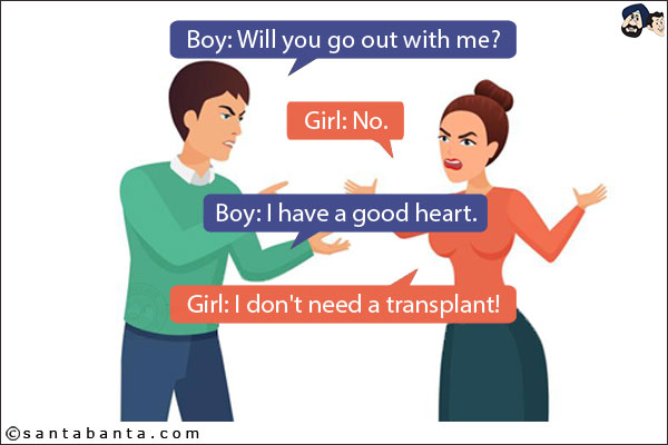 Boy: Will you go out with me?<br/>
Girl: No.<br/>
Boy: I have a good heart.<br/>
Girl: I don't need a transplant!