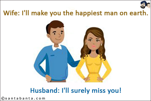 Wife: I'll make you the happiest man on earth.<br/>
Husband: I'll surely miss you!