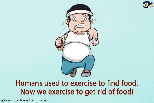 Humans used to exercise to find food.<br/>
Now we exercise to get rid of food!