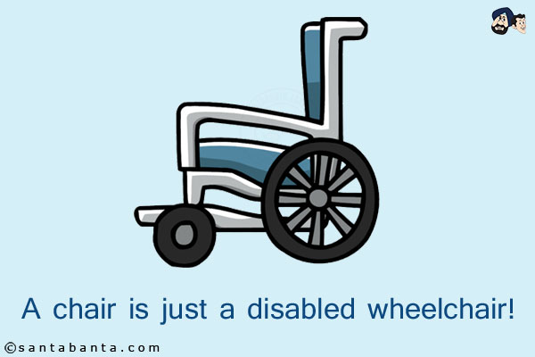 A chair is just a disabled wheelchair!