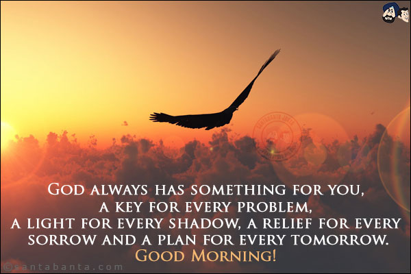 God always has something for you, a key for every problem, a light for every shadow, a relief for every sorrow and a plan for every tomorrow.<br/>
Good Morning!