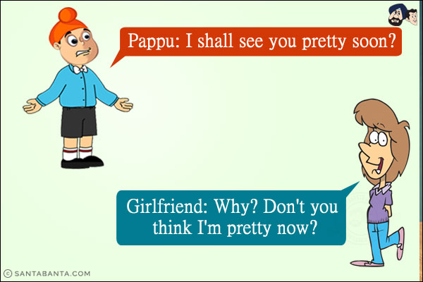 Pappu: I shall see you pretty soon?<br/>
Girlfriend: Why? Don't you think I'm pretty now?