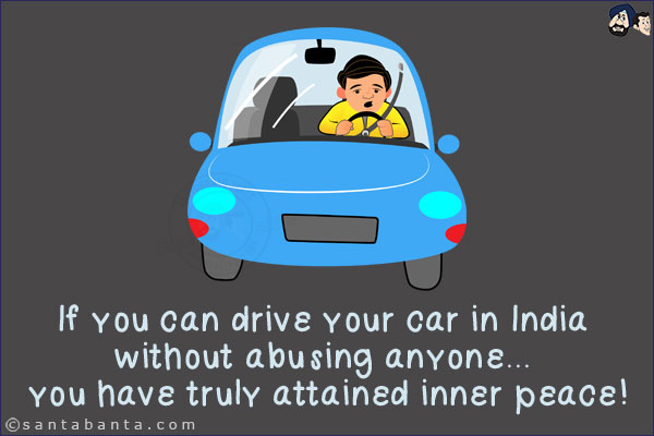 If you can drive your car in India without abusing anyone... you have truly attained inner peace!