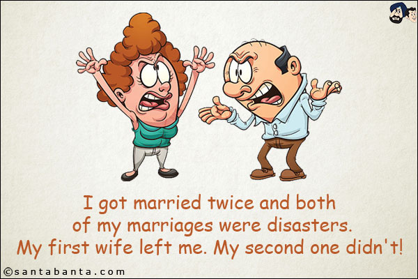 I got married twice and both of my marriages were disasters.<br/>
My first wife left me. My second one didn't!