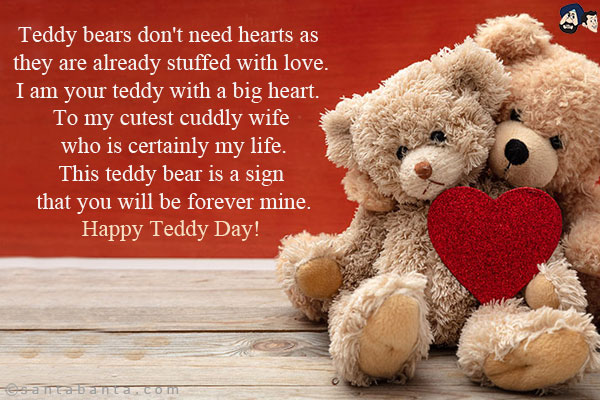 Teddy bears don't need hearts as they are already stuffed with love.<br/>
I am your teddy with a big heart. To my cutest cuddly wife who is certainly my life.<br/>
This teddy bear is a sign that you will be forever mine.<br/>
Happy Teddy Day!