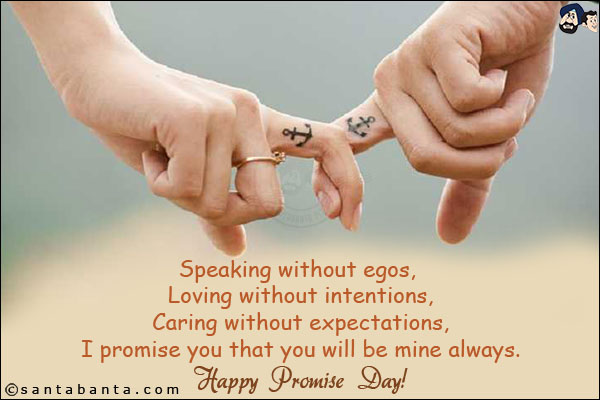 Speaking without egos, Loving without intentions, Caring without expectations, I promise you that you will be mine always.<br/>
Happy Promise Day!