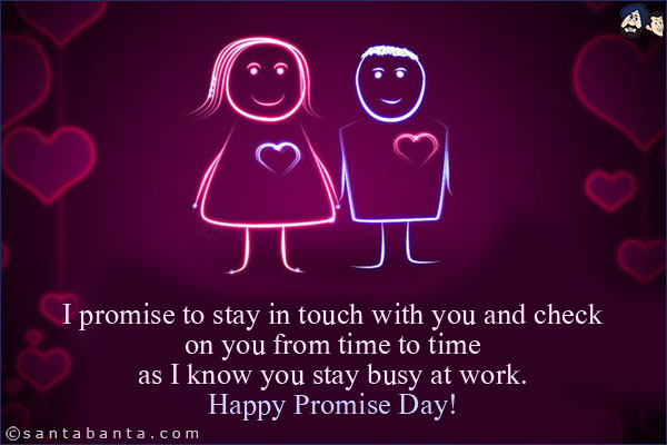 I promise to stay in touch with you and check on you from time to time as I know you stay busy at work.<br/>
Happy Promise Day!