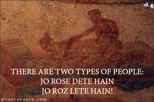 There are two types of people:<br/>
Jo Rose Dete Hain<br/>
Jo Roz Lete Hain!