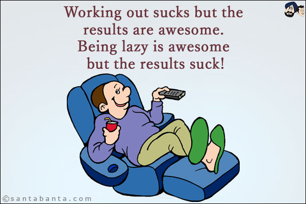 Working out sucks but the results are awesome. Being lazy is awesome but the results suck!