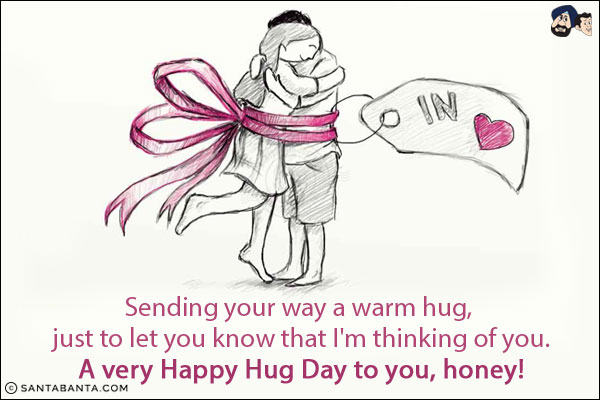 Sending your way a warm hug, just to let you know that I'm thinking of you.<br/>
A very Happy Hug Day to you, honey!