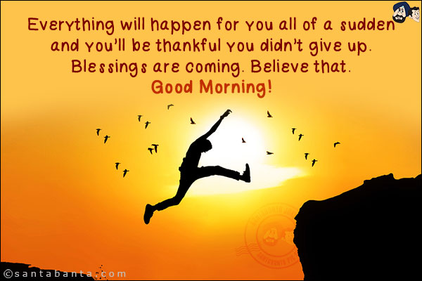 Everything will happen for you all of a sudden and you'll be thankful you didn't give up. Blessings are coming. Believe that.<br/>
Good Morning!