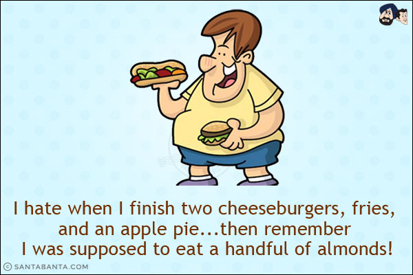 I hate when I finish two cheeseburgers, fries, and an apple pie...<br/>
then remember I was supposed to eat a handful of almonds!