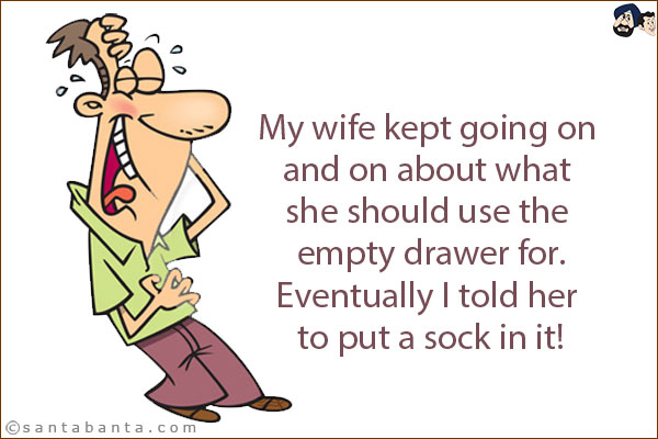 My wife kept going on and on about what she should use the empty drawer for.<br/>
Eventually, I told her to put a sock in it!