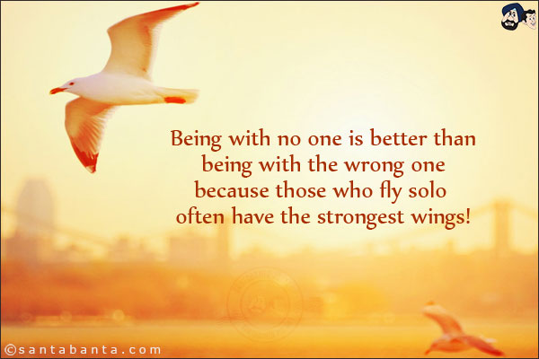 Being with no one is better than being with the wrong one because those who fly solo often have the strongest wings!