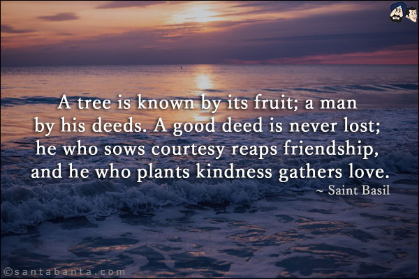 A tree is known by its fruit; a man by his deeds. A good deed is never lost; he who sows courtesy reaps friendship, and he who plants kindness gathers love.