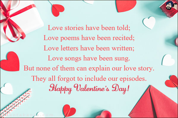 Love stories have been told;<br/>
Love poems have been recited;<br/>
Love letters have been written;<br/>
Love songs have been sung.<br/>
But none of them can explain our love story.<br/>
They all forgot to include our episodes.<br/>
Happy Valentine's Day!