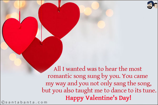 All I wanted was to hear the most romantic song sung by you. You came my way and you not only sang the song, but you also taught me to dance to its tune.<br/>
Happy Valentine's Day!