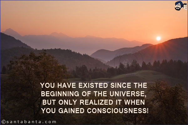 You have existed since the beginning of the universe, but only realized it when you gained consciousness!