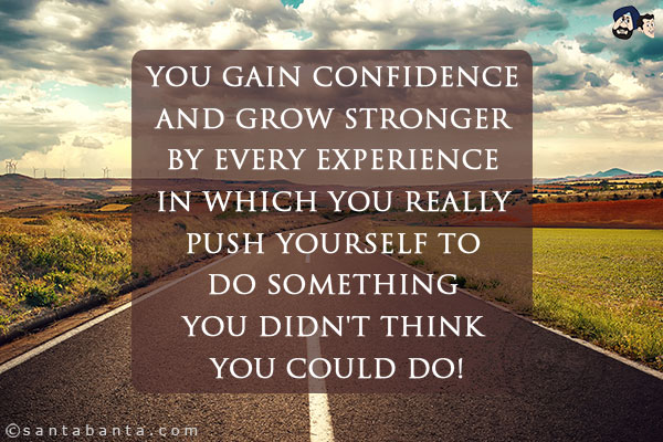 You gain confidence and grow stronger by every experience in which you really push yourself to do something you didn't think you could do!