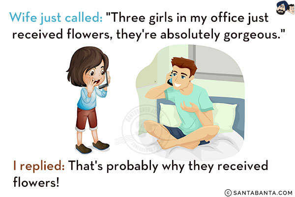 Wife just called: `Three girls in my office just received flowers, they're absolutely gorgeous.`<br/>
I replied: That's probably why they received flowers!