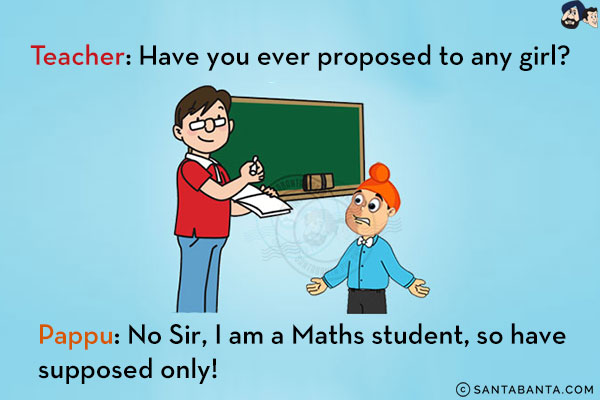 Teacher: Have you ever proposed to any girl?<br/>
Pappu: No Sir, I am a Maths student, so have supposed only!