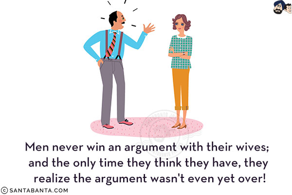 Men never win an argument with their wives; and the only time they think they have, they realize the argument wasn't even yet over!