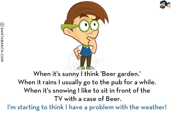 When it's sunny I think 'Beer garden'.<br/>
When it rains I usually go to the pub for a while.<br/>
When it's snowing I like to sit in front of the TV with a case of Beer.<br/>
I'm starting to think I have a problem with the weather!