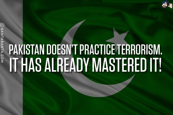 Pakistan doesn't practice terrorism.<br/>
It has already mastered it!