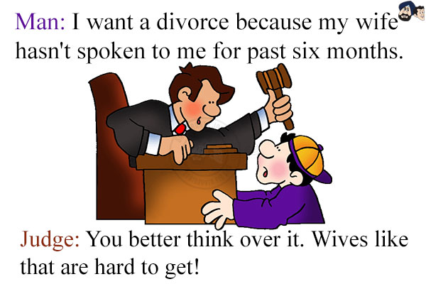 Man: I want a divorce because my wife hasn't spoken to me for past six months.<br/>
Judge: You better think over it. Wives like that are hard to get!