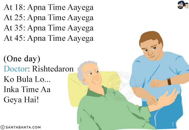 At 18: Apna Time Aayega<br/>
At 25: Apna Time Aayega<br/>
At 35: Apna Time Aayega<br/>
At 45: Apna Time Aayega<br/><br/>

(One day)<br/>
Doctor: Rishtedaron Ko Bula Lo... Inka Time Aa Geya Hai!