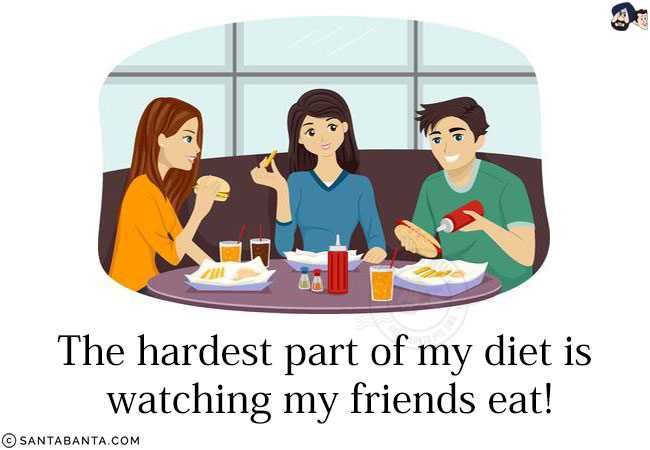 The hardest part of my diet is watching my friends eat!