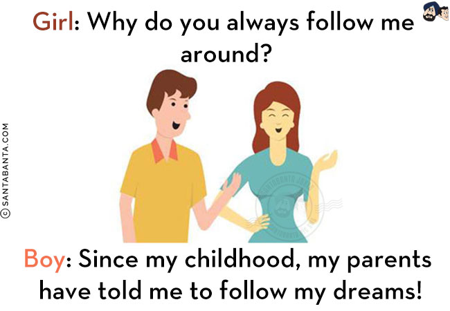 Girl: Why do you always follow me around?<br/>
Boy: Since my childhood, my parents have told me to follow my dreams!