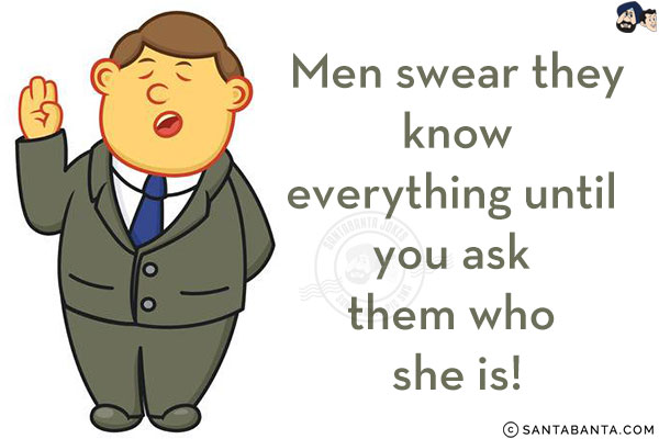 Men swear they know everything until you ask them who she is!