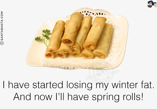 I have started losing my winter fat.<br/>
And now I'll have spring rolls!